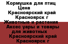 Кормушка для птиц › Цена ­ 2 000 - Красноярский край, Красноярск г. Животные и растения » Аксесcуары и товары для животных   . Красноярский край,Красноярск г.